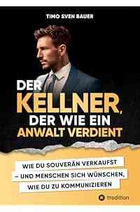 Der Kellner, der wie ein Anwalt verdient: WIE DU SOUVERÄN VERKAUFST UND MENSCHEN SICH WÜNSCHEN, WIE DU ZU KOMMUNIZIEREN
