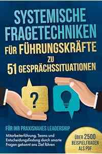 Systemische Fragetechniken für Führungskräfte zu 51 Gesprächssituationen - Für Ihr praxisnahes Leadership: Mitarbeiterführung
